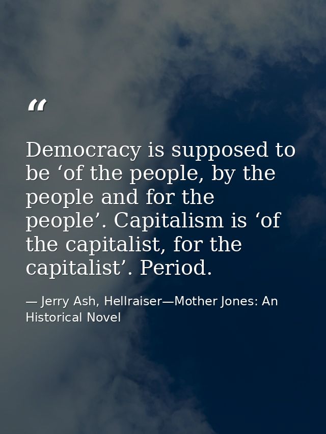 Democracy is supposed to be ‘of the people, by the people and for the people’. Capitalism is ‘of the capitalist, for the — Jerry Ash, Hellraiser—Mother Jones: An Historical Novel
