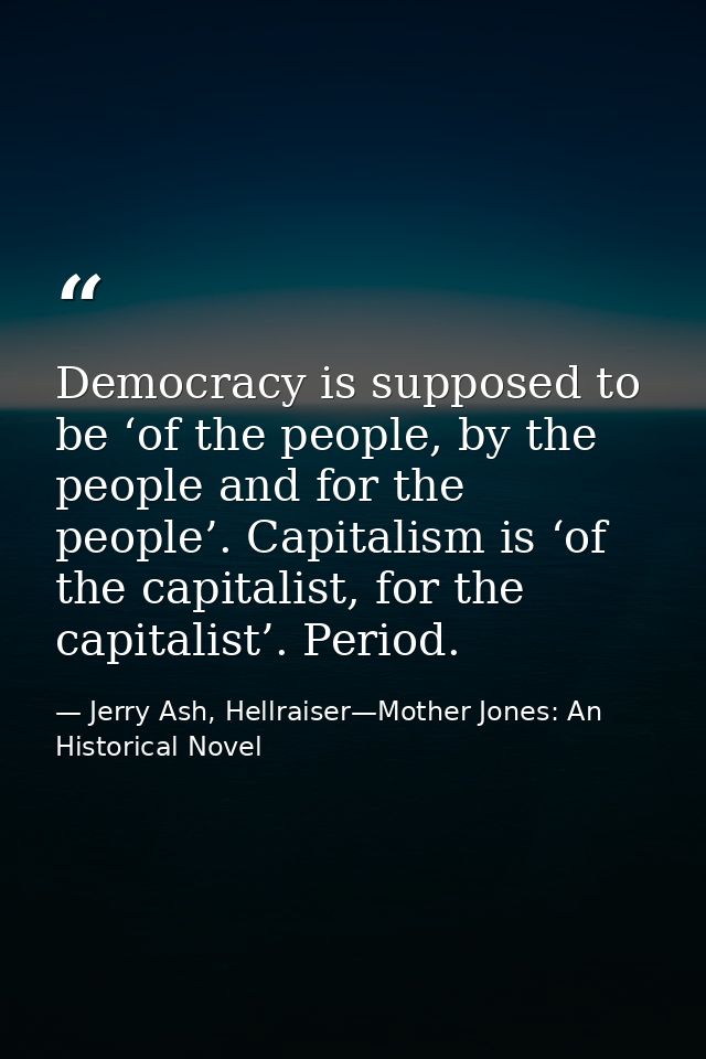 Democracy is supposed to be ‘of the people, by the people and for the people’. Capitalism is ‘of the capitalist, for the — Jerry Ash, Hellraiser—Mother Jones: An Historical Novel