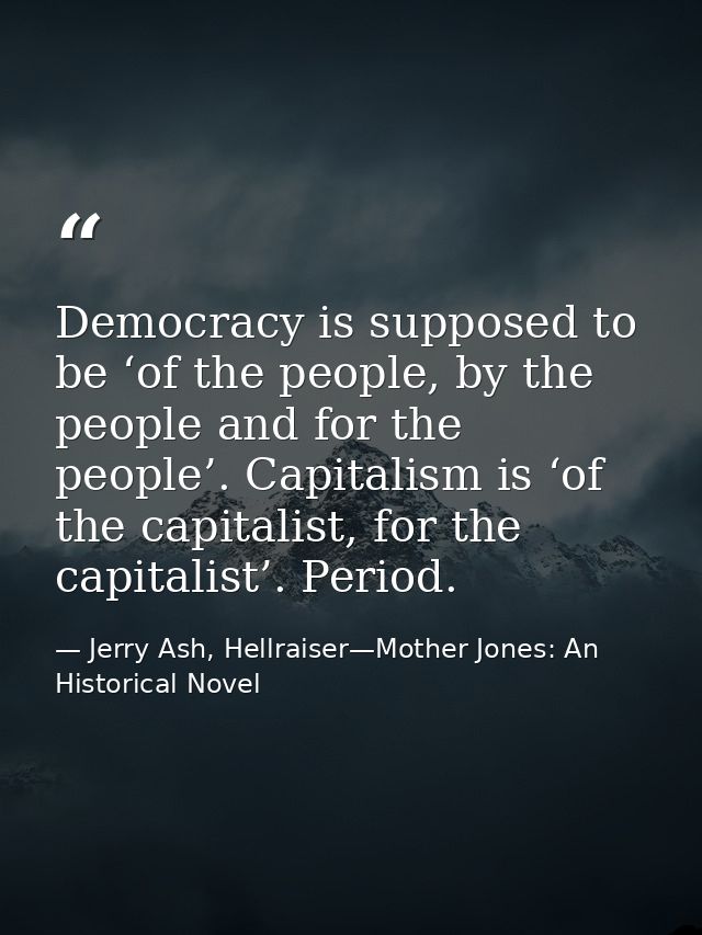 Democracy is supposed to be ‘of the people, by the people and for the people’. Capitalism is ‘of the capitalist, for the — Jerry Ash, Hellraiser—Mother Jones: An Historical Novel