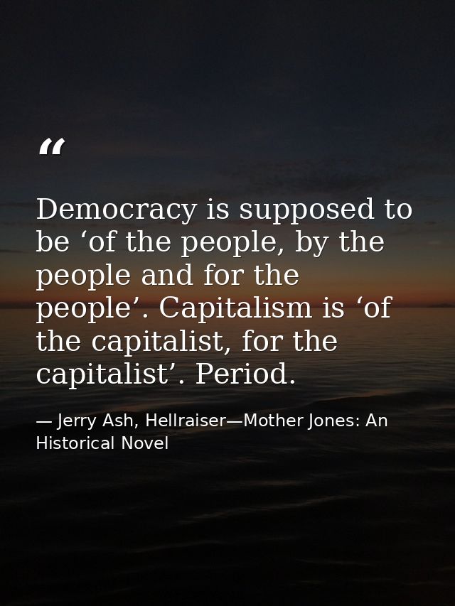 Democracy is supposed to be ‘of the people, by the people and for the people’. Capitalism is ‘of the capitalist, for the — Jerry Ash, Hellraiser—Mother Jones: An Historical Novel