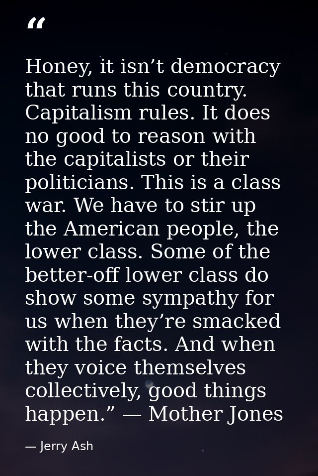 Honey, it isn’t democracy that runs this country. Capitalism rules. It does no good to reason with the capitalists or th — Jerry Ash