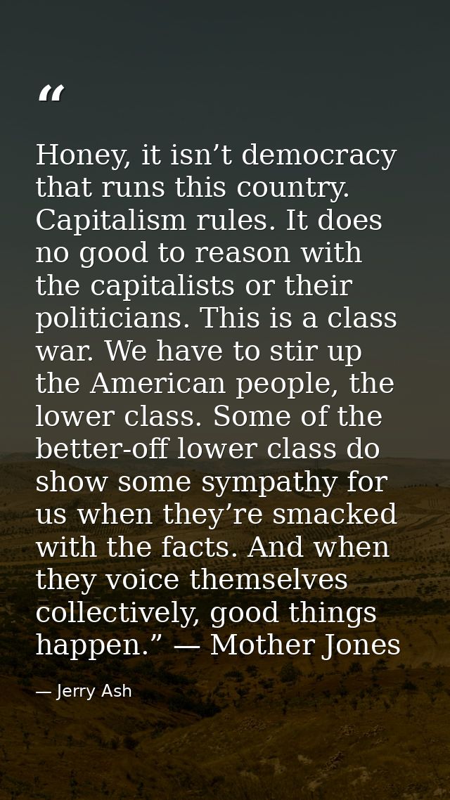 Honey, it isn’t democracy that runs this country. Capitalism rules. It does no good to reason with the capitalists or th — Jerry Ash