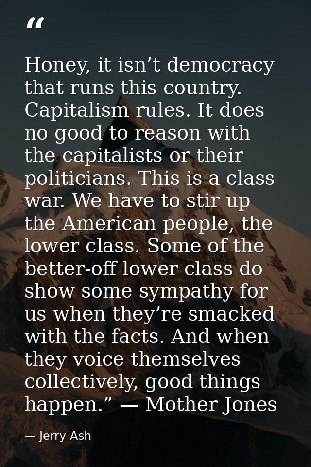 Honey, it isn’t democracy that runs this country. Capitalism rules. It does no good to reason with the capitalists or th — Jerry Ash