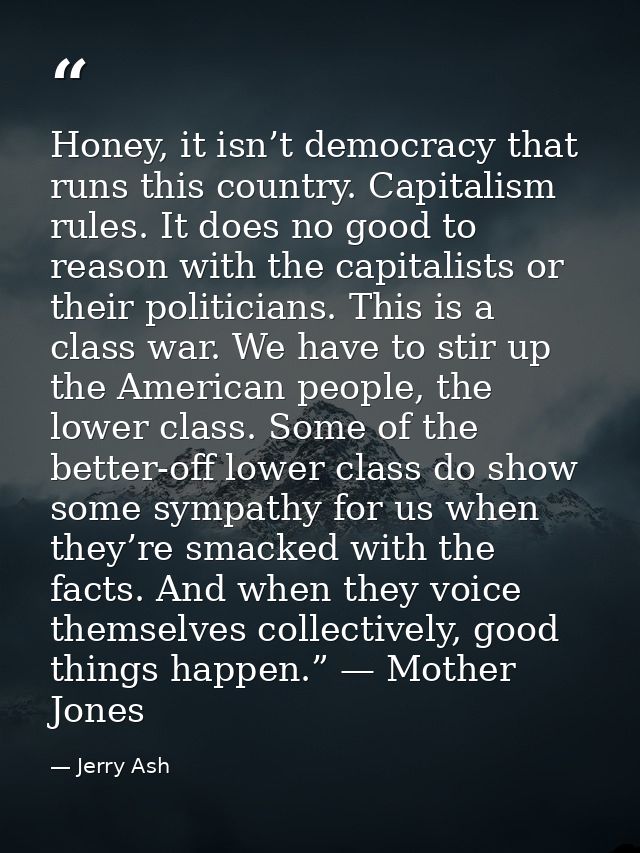 Honey, it isn’t democracy that runs this country. Capitalism rules. It does no good to reason with the capitalists or th — Jerry Ash