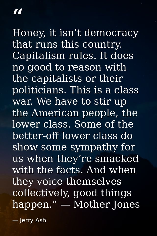 Honey, it isn’t democracy that runs this country. Capitalism rules. It does no good to reason with the capitalists or th — Jerry Ash