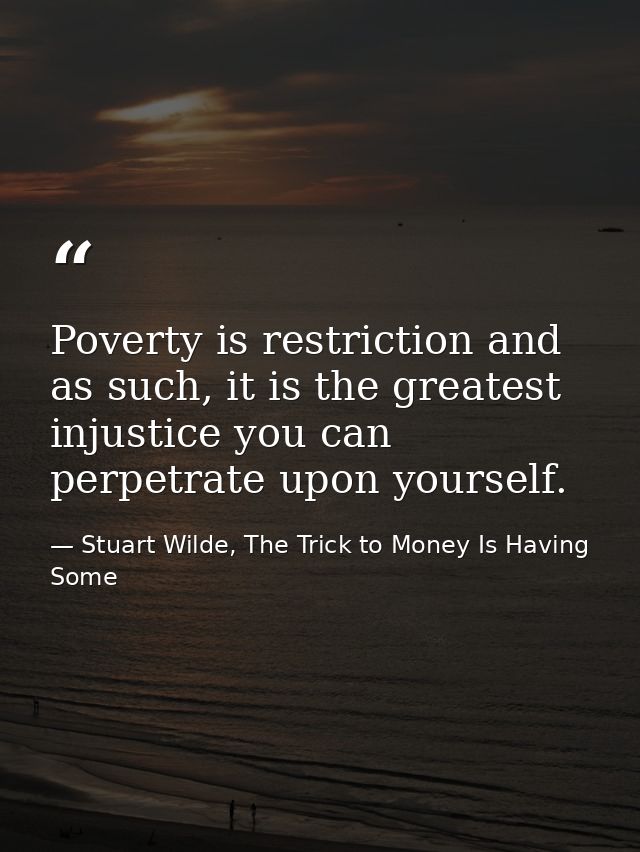 Poverty is restriction and as such, it is the greatest injustice you can perpetrate upon yourself. — Stuart Wilde, The Trick to Money Is Having Some