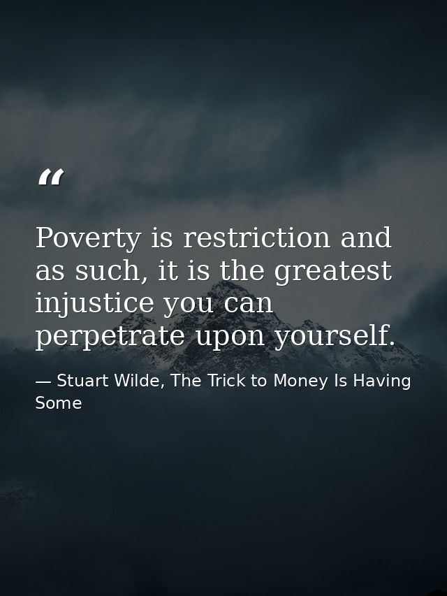 Poverty is restriction and as such, it is the greatest injustice you can perpetrate upon yourself. — Stuart Wilde, The Trick to Money Is Having Some