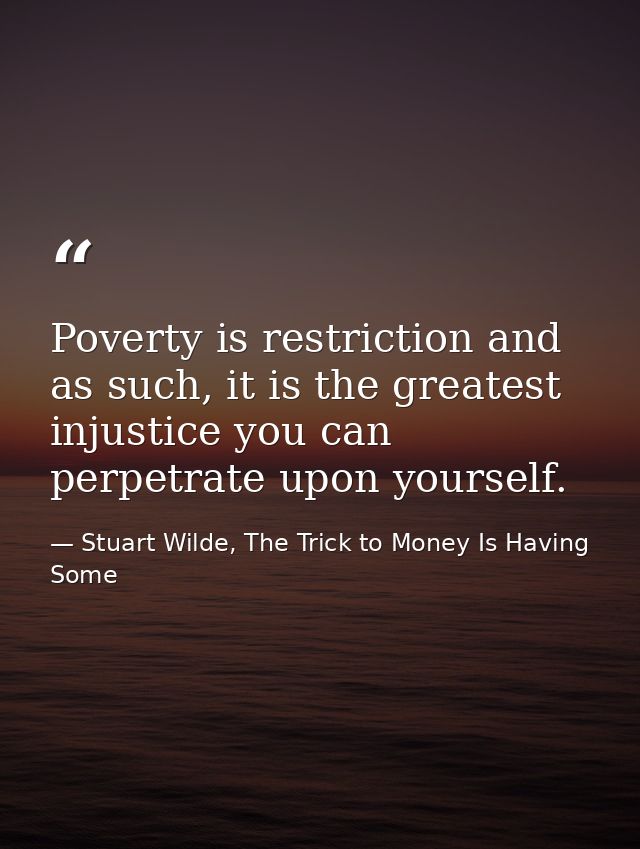 Poverty is restriction and as such, it is the greatest injustice you can perpetrate upon yourself. — Stuart Wilde, The Trick to Money Is Having Some