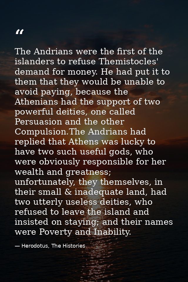 The Andrians were the first of the islanders to refuse Themistocles' demand for money. He had put it to them that they w — Herodotus, The Histories