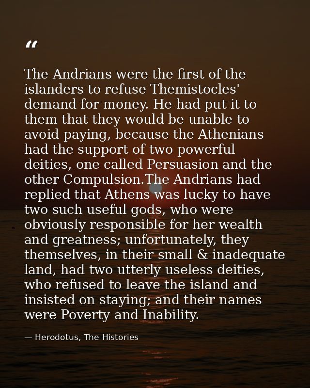 The Andrians were the first of the islanders to refuse Themistocles' demand for money. He had put it to them that they w — Herodotus, The Histories