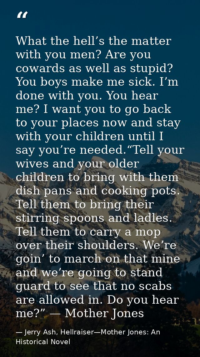 What the hell’s the matter with you men? Are you cowards as well as stupid? You boys make me sick. I’m done with you. Yo — Jerry Ash, Hellraiser—Mother Jones: An Historical Novel