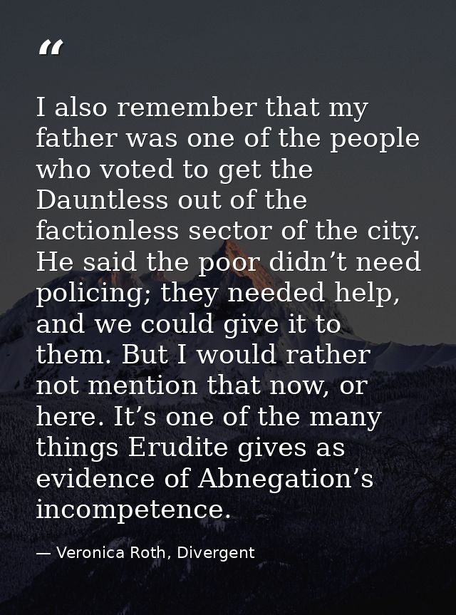 I also remember that my father was one of the people who voted to get the Dauntless out of the factionless sector of the — Veronica Roth, Divergent