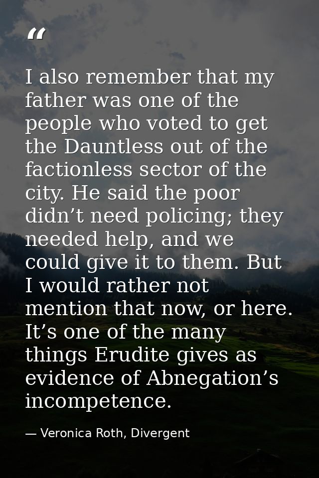 I also remember that my father was one of the people who voted to get the Dauntless out of the factionless sector of the — Veronica Roth, Divergent