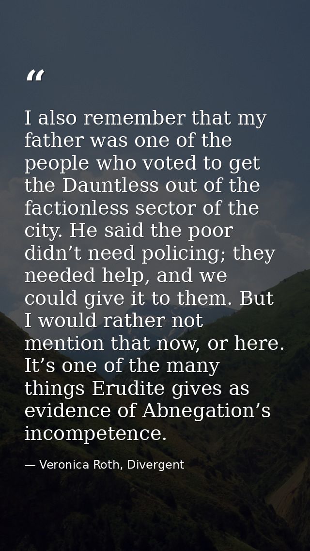 I also remember that my father was one of the people who voted to get the Dauntless out of the factionless sector of the — Veronica Roth, Divergent