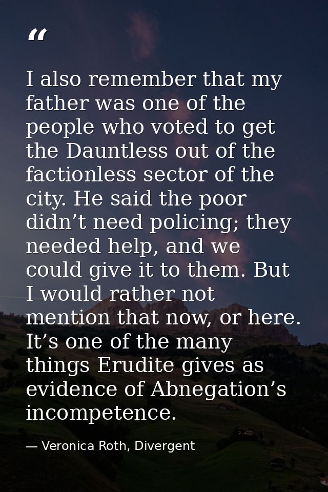 I also remember that my father was one of the people who voted to get the Dauntless out of the factionless sector of the — Veronica Roth, Divergent