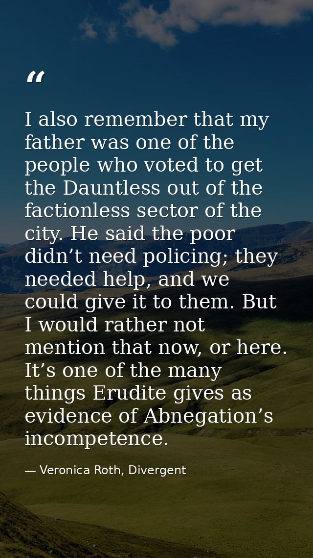 I also remember that my father was one of the people who voted to get the Dauntless out of the factionless sector of the — Veronica Roth, Divergent