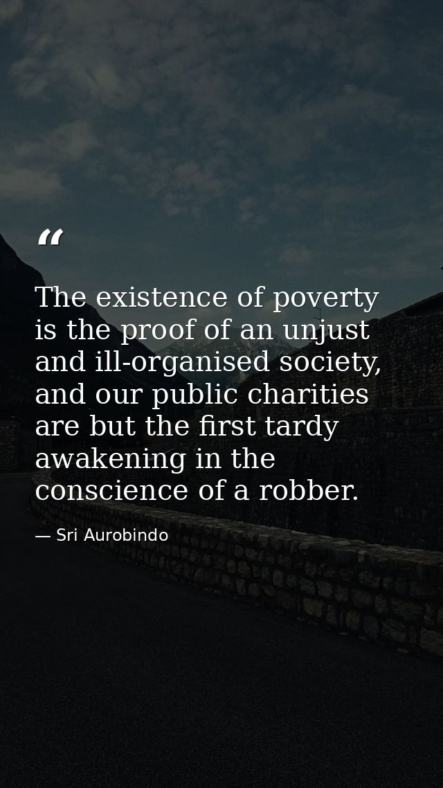 The existence of poverty is the proof of an unjust and ill-organised society, and our public charities are but the first — Sri Aurobindo