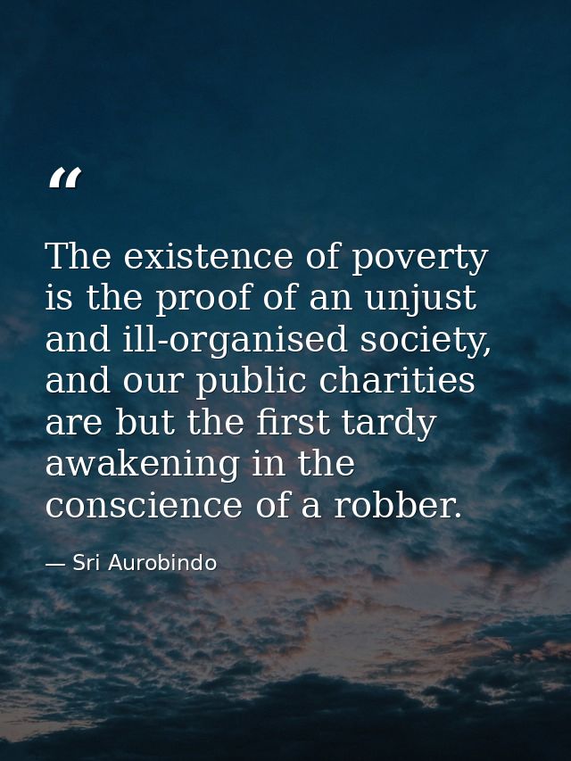 The existence of poverty is the proof of an unjust and ill-organised society, and our public charities are but the first — Sri Aurobindo