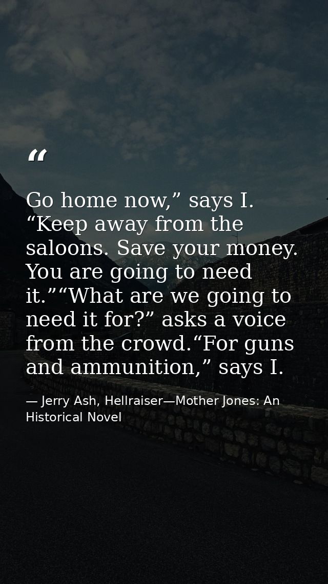 Go home now,” says I. “Keep away from the saloons. Save your money. You are going to need it.”“What are we going to need — Jerry Ash, Hellraiser—Mother Jones: An Historical Novel