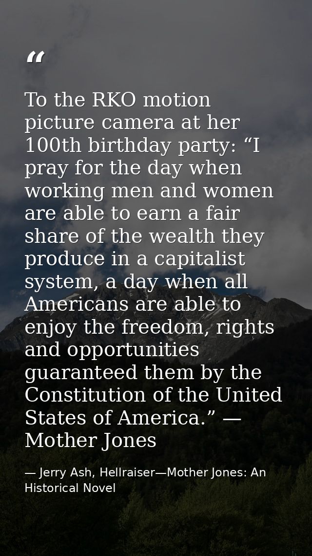 To the RKO motion picture camera at her 100th birthday party: “I pray for the day when working men and women are able to — Jerry Ash, Hellraiser—Mother Jones: An Historical Novel