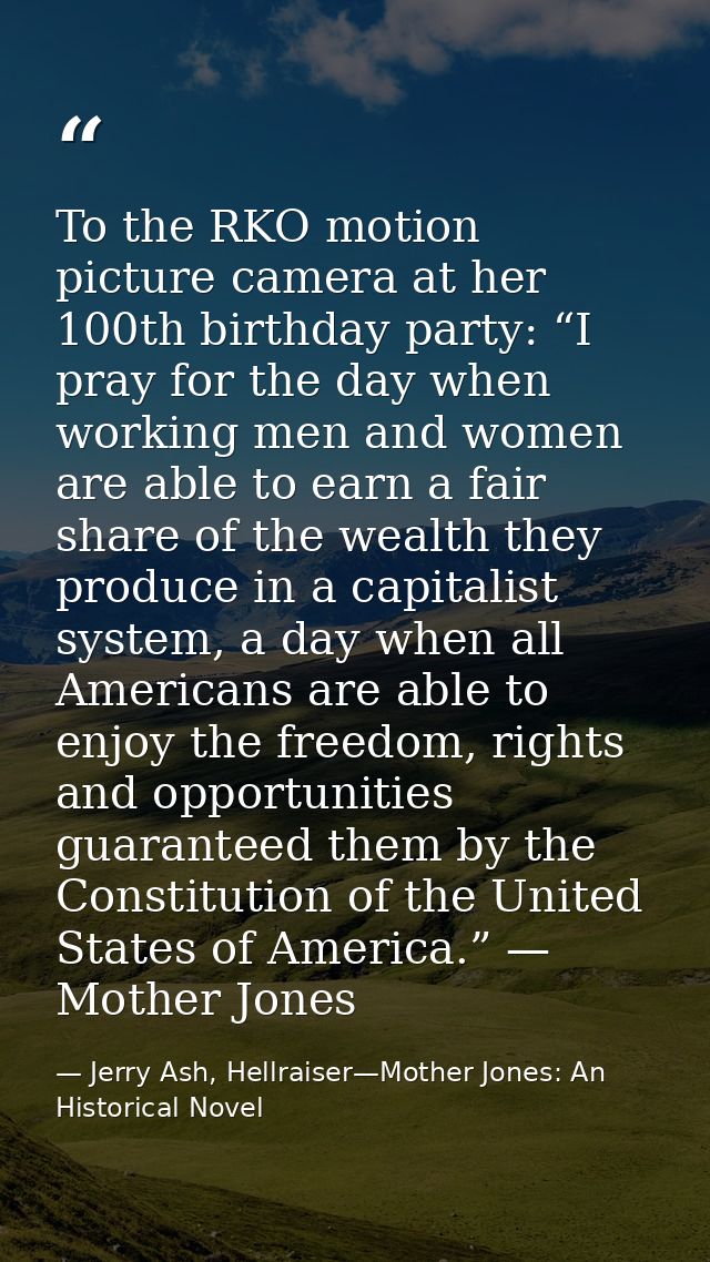 To the RKO motion picture camera at her 100th birthday party: “I pray for the day when working men and women are able to — Jerry Ash, Hellraiser—Mother Jones: An Historical Novel