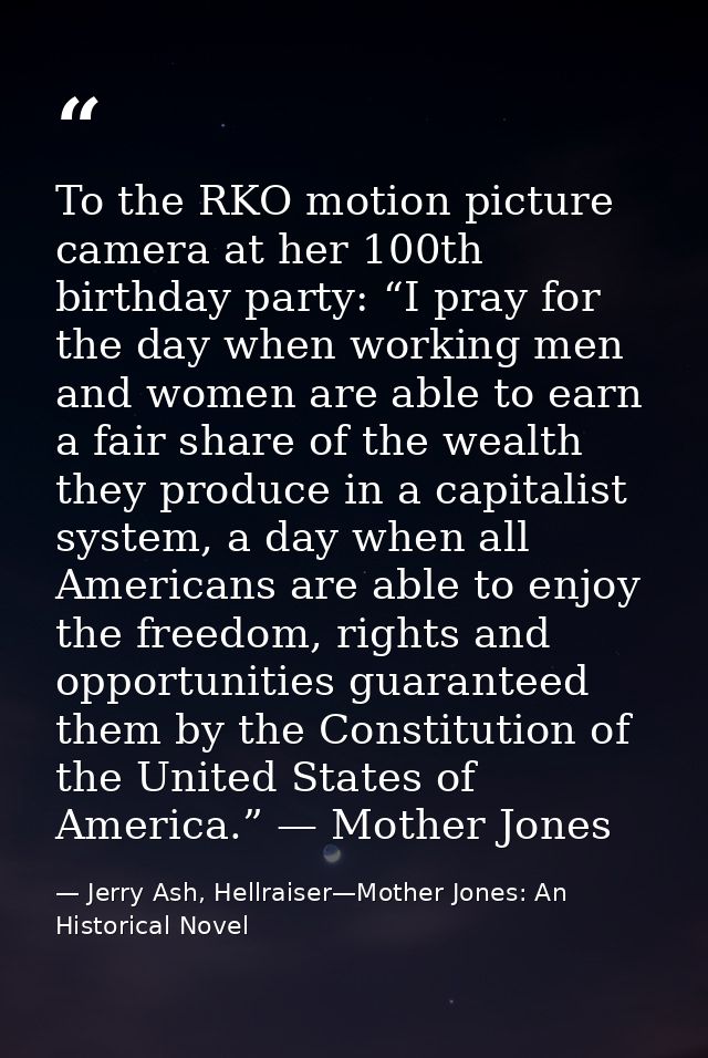 To the RKO motion picture camera at her 100th birthday party: “I pray for the day when working men and women are able to — Jerry Ash, Hellraiser—Mother Jones: An Historical Novel