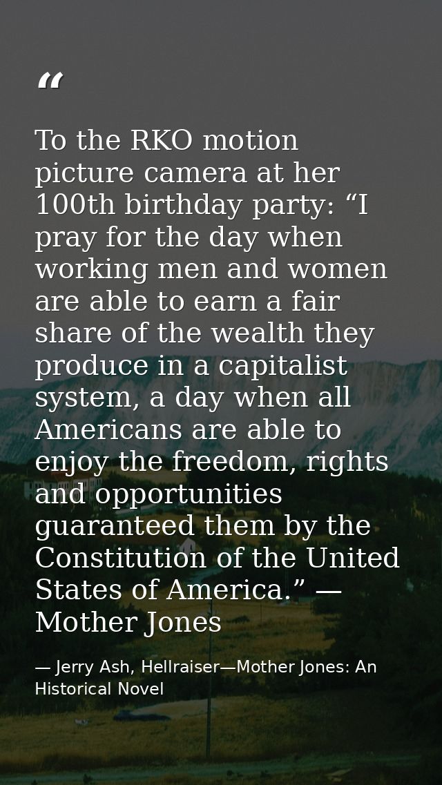 To the RKO motion picture camera at her 100th birthday party: “I pray for the day when working men and women are able to — Jerry Ash, Hellraiser—Mother Jones: An Historical Novel