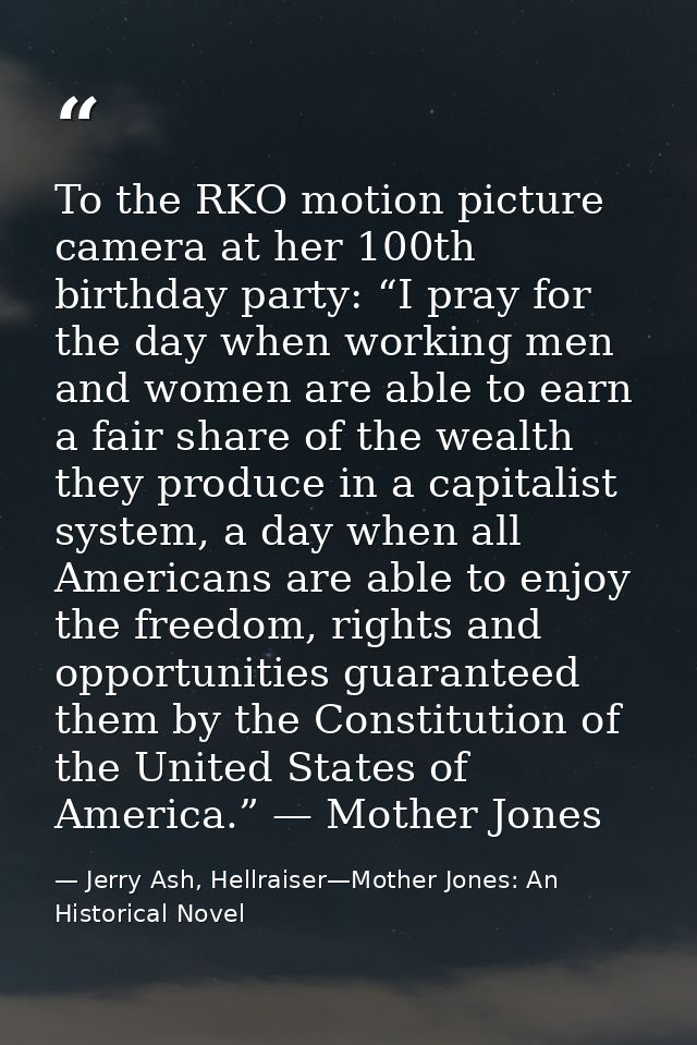 To the RKO motion picture camera at her 100th birthday party: “I pray for the day when working men and women are able to — Jerry Ash, Hellraiser—Mother Jones: An Historical Novel