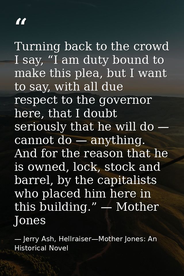 Turning back to the crowd I say, “I am duty bound to make this plea, but I want to say, with all due respect to the gove — Jerry Ash, Hellraiser—Mother Jones: An Historical Novel