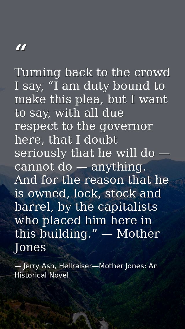 Turning back to the crowd I say, “I am duty bound to make this plea, but I want to say, with all due respect to the gove — Jerry Ash, Hellraiser—Mother Jones: An Historical Novel