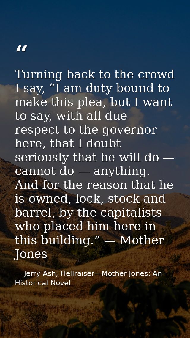 Turning back to the crowd I say, “I am duty bound to make this plea, but I want to say, with all due respect to the gove — Jerry Ash, Hellraiser—Mother Jones: An Historical Novel