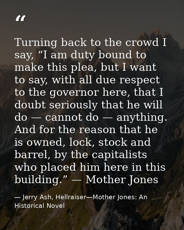 Turning back to the crowd I say, “I am duty bound to make this plea, but I want to say, with all due respect to the gove — Jerry Ash, Hellraiser—Mother Jones: An Historical Novel