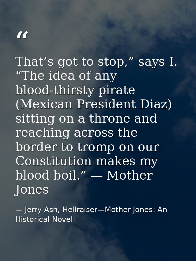 That’s got to stop,” says I. “The idea of any blood-thirsty pirate (Mexican President Diaz) sitting on a throne and reac — Jerry Ash, Hellraiser—Mother Jones: An Historical Novel