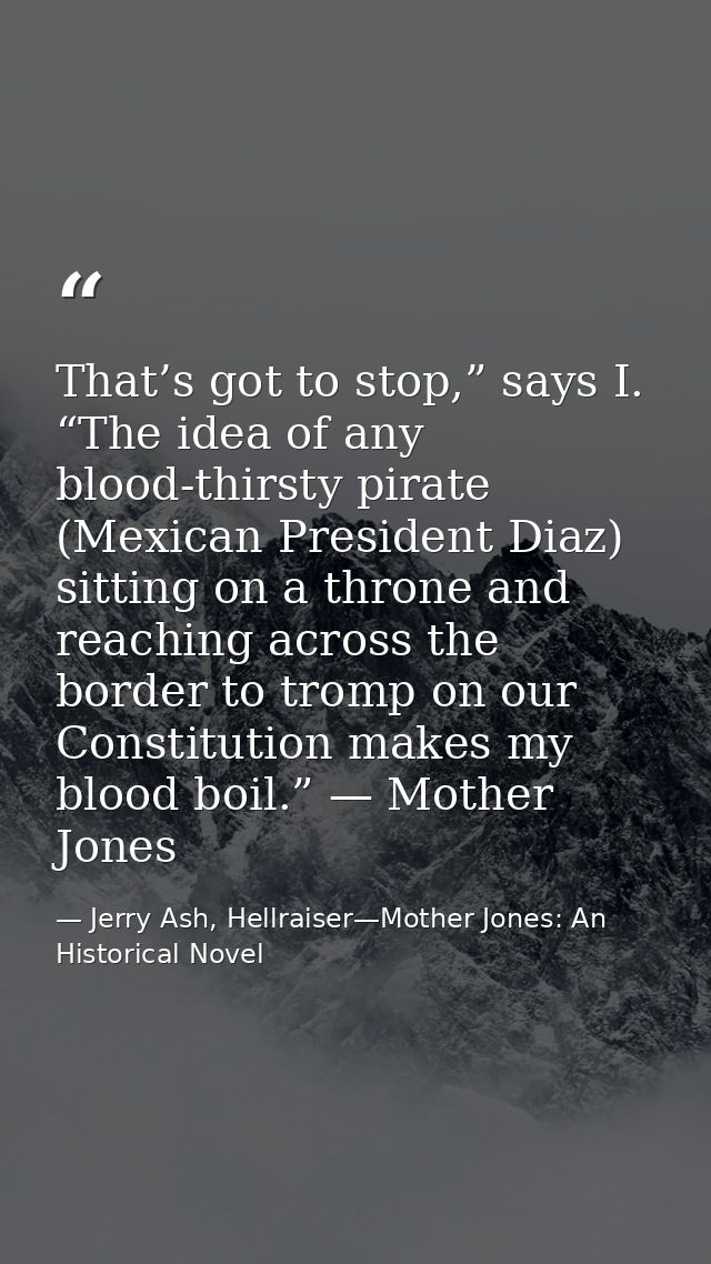 That’s got to stop,” says I. “The idea of any blood-thirsty pirate (Mexican President Diaz) sitting on a throne and reac — Jerry Ash, Hellraiser—Mother Jones: An Historical Novel