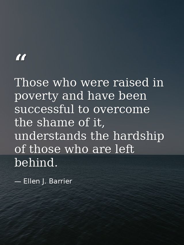Those who were raised in poverty and have been successful to overcome the shame of it, understands the hardship of those — Ellen J. Barrier