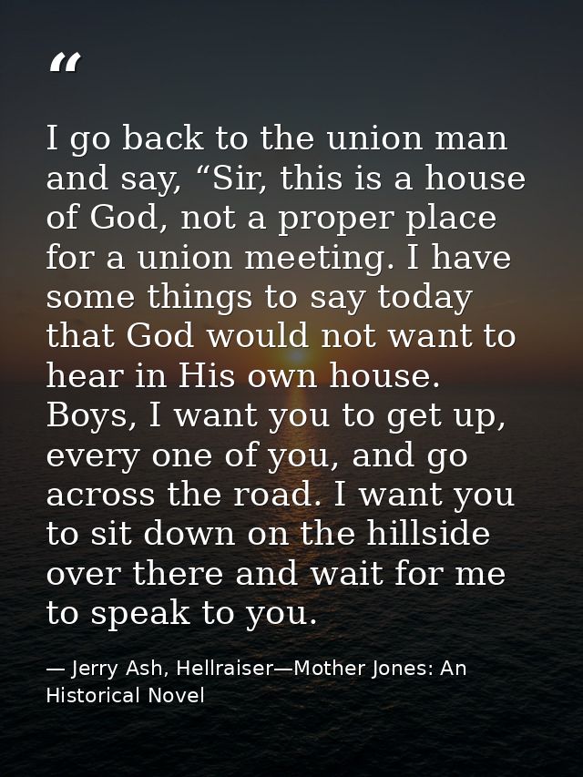 I go back to the union man and say, “Sir, this is a house of God, not a proper place for a union meeting. I have some th — Jerry Ash, Hellraiser—Mother Jones: An Historical Novel