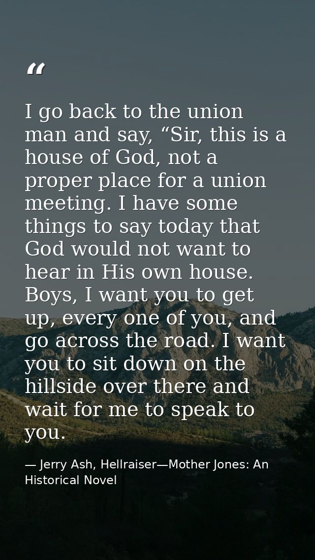 I go back to the union man and say, “Sir, this is a house of God, not a proper place for a union meeting. I have some th — Jerry Ash, Hellraiser—Mother Jones: An Historical Novel