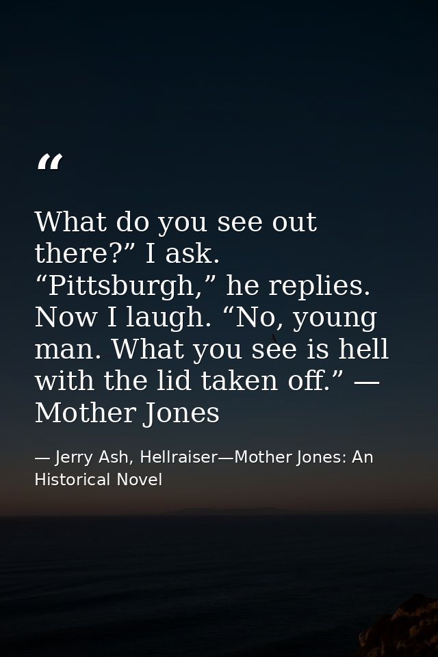 What do you see out there?” I ask. “Pittsburgh,” he replies. Now I laugh. “No, young man. What you see is hell with the  — Jerry Ash, Hellraiser—Mother Jones: An Historical Novel