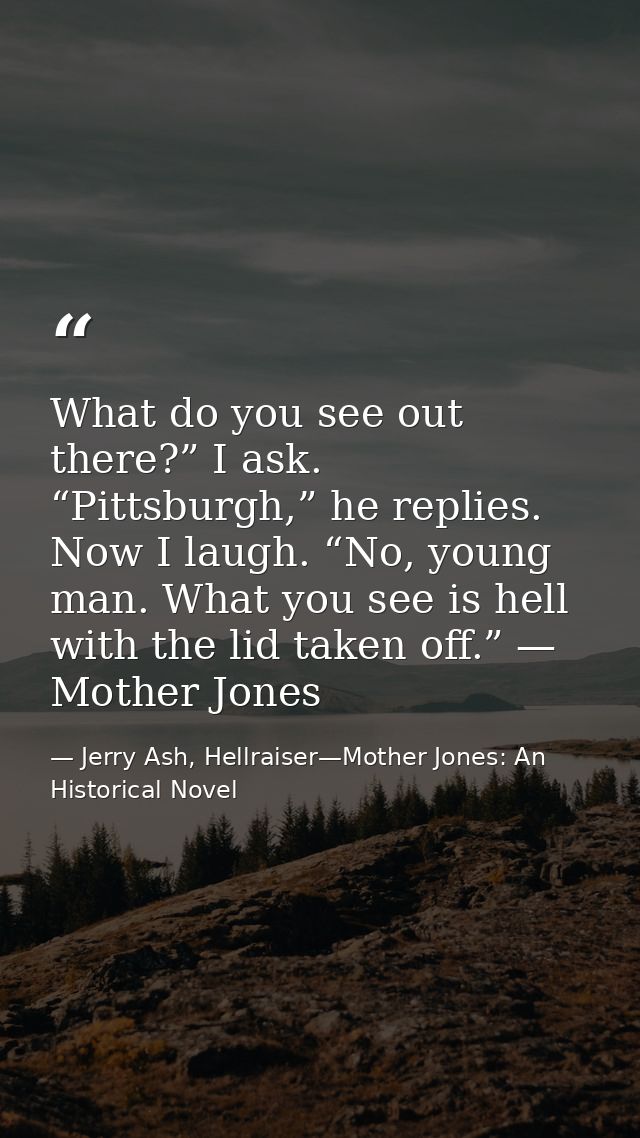 What do you see out there?” I ask. “Pittsburgh,” he replies. Now I laugh. “No, young man. What you see is hell with the  — Jerry Ash, Hellraiser—Mother Jones: An Historical Novel