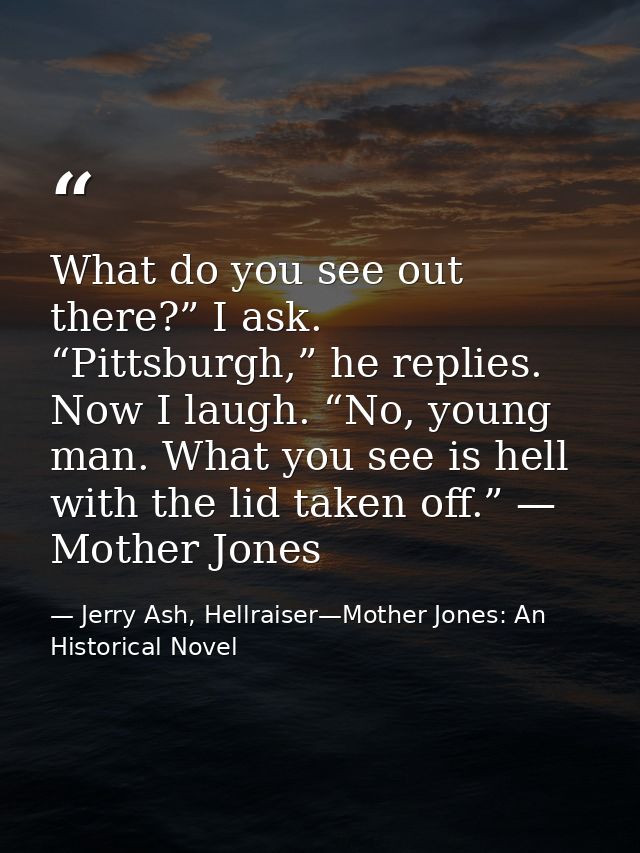 What do you see out there?” I ask. “Pittsburgh,” he replies. Now I laugh. “No, young man. What you see is hell with the  — Jerry Ash, Hellraiser—Mother Jones: An Historical Novel