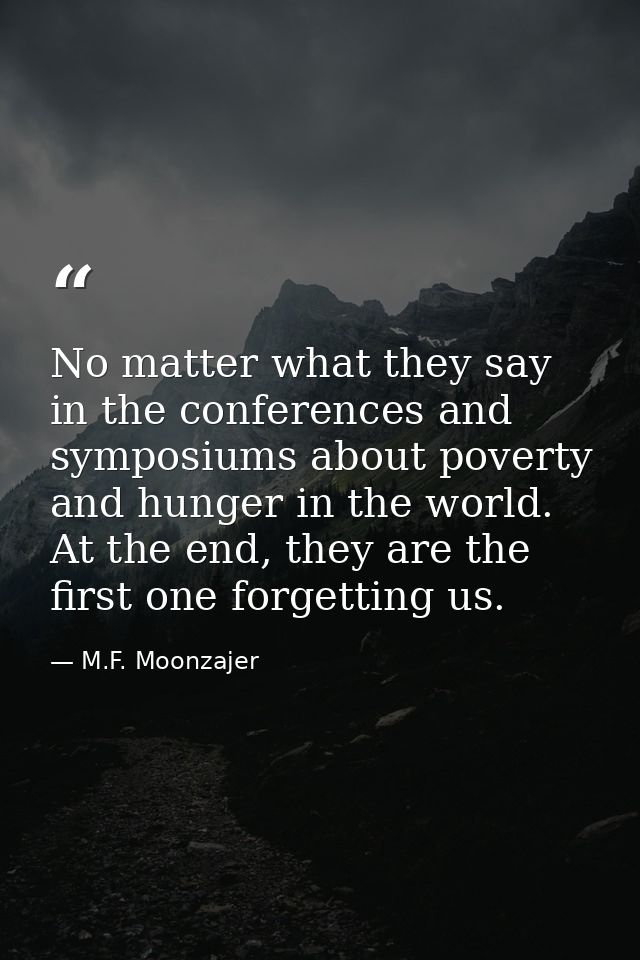 No matter what they say in the conferences and symposiums about poverty and hunger in the world. At the end, they are th — M.F. Moonzajer