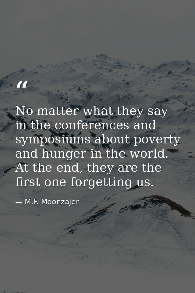No matter what they say in the conferences and symposiums about poverty and hunger in the world. At the end, they are th — M.F. Moonzajer