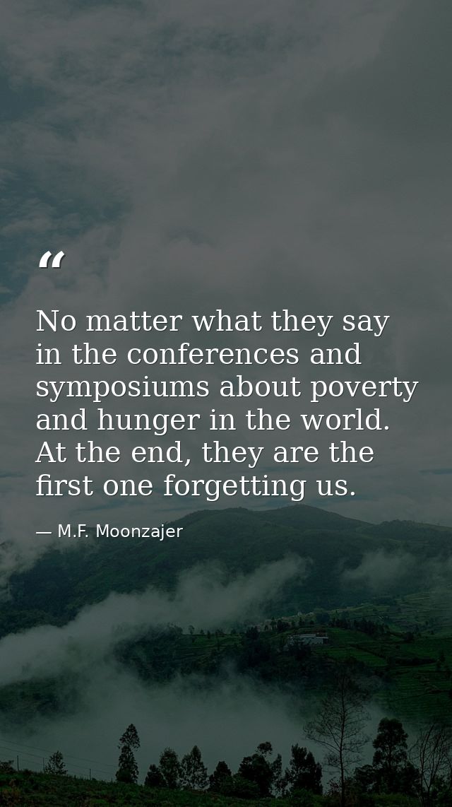 No matter what they say in the conferences and symposiums about poverty and hunger in the world. At the end, they are th — M.F. Moonzajer