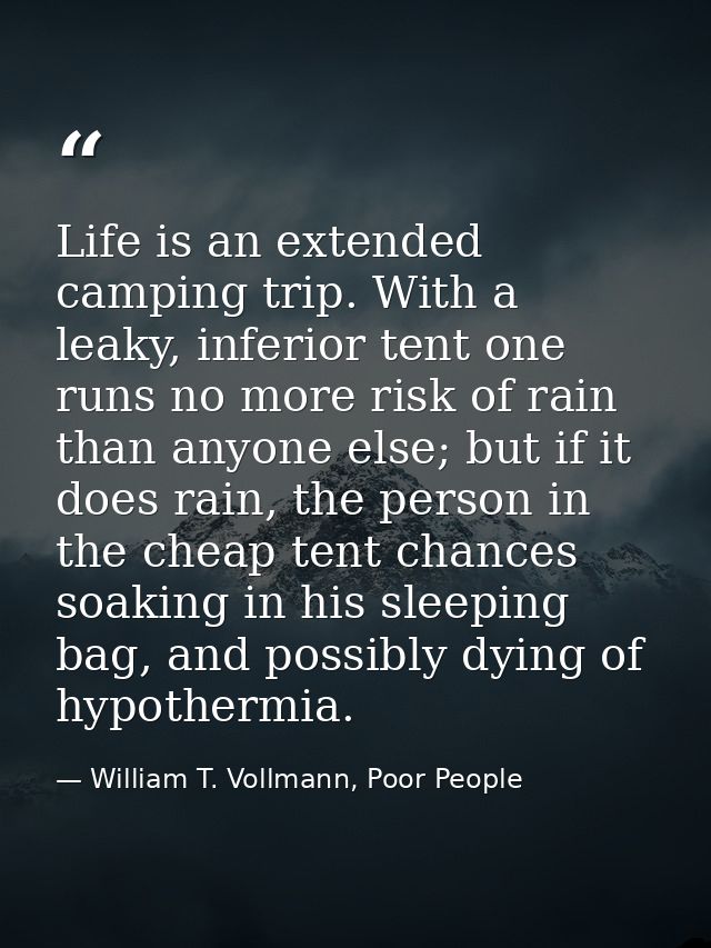Life is an extended camping trip. With a leaky, inferior tent one runs no more risk of rain than anyone else; but if it  — William T. Vollmann, Poor People