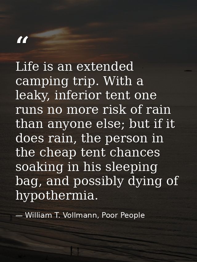 Life is an extended camping trip. With a leaky, inferior tent one runs no more risk of rain than anyone else; but if it  — William T. Vollmann, Poor People