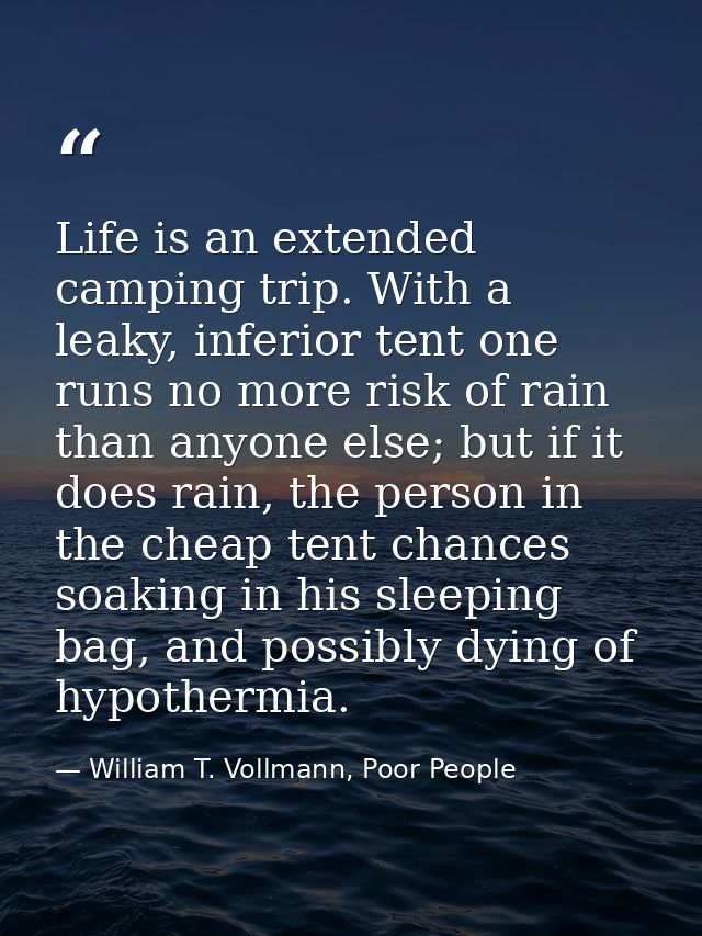 Life is an extended camping trip. With a leaky, inferior tent one runs no more risk of rain than anyone else; but if it  — William T. Vollmann, Poor People