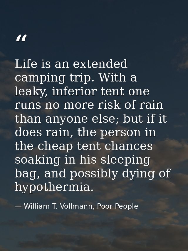 Life is an extended camping trip. With a leaky, inferior tent one runs no more risk of rain than anyone else; but if it  — William T. Vollmann, Poor People
