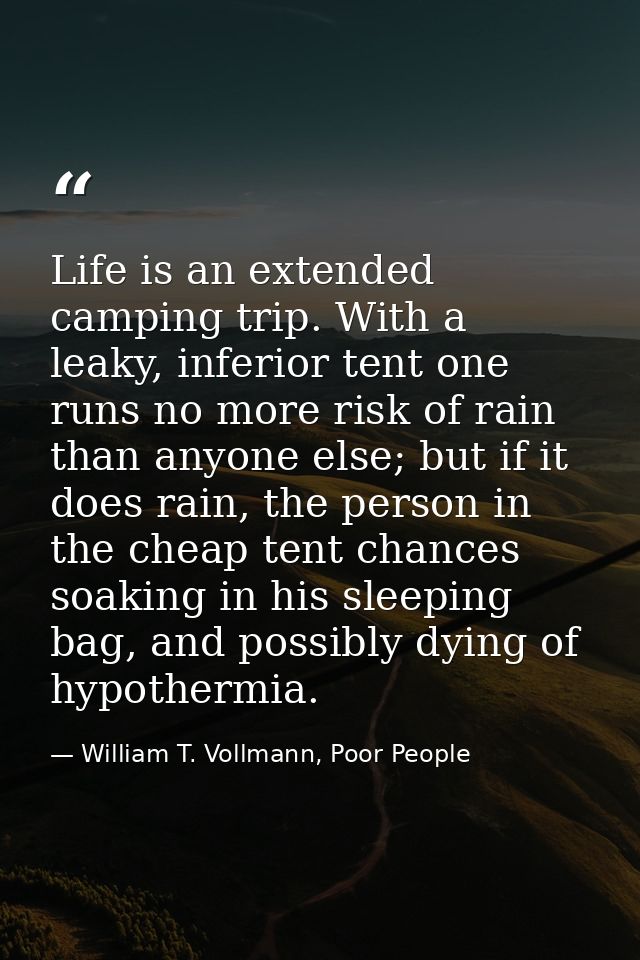 Life is an extended camping trip. With a leaky, inferior tent one runs no more risk of rain than anyone else; but if it  — William T. Vollmann, Poor People