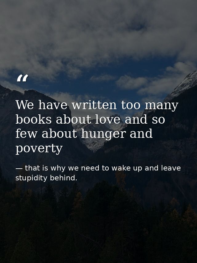 We have written too many books about love and so few about hunger and poverty — that is why we need to wake up and leave stupidity behind.