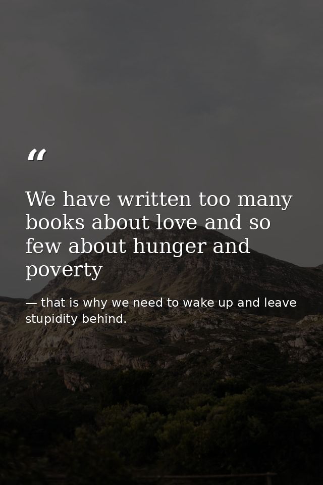 We have written too many books about love and so few about hunger and poverty — that is why we need to wake up and leave stupidity behind.